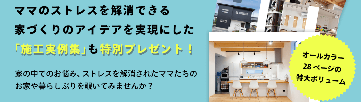 ママのストレスを解消できる家づくりのアイデアを実現にした「施工実例集」も特別プレゼント！