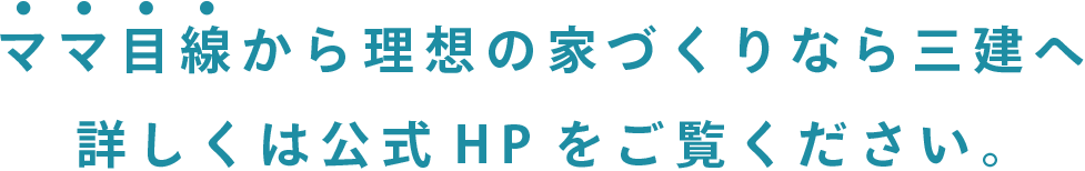 ママ目線から理想の家づくりなら三建へ詳しくは公式HPをご覧ください。